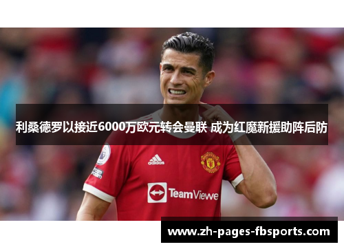 利桑德罗以接近6000万欧元转会曼联 成为红魔新援助阵后防