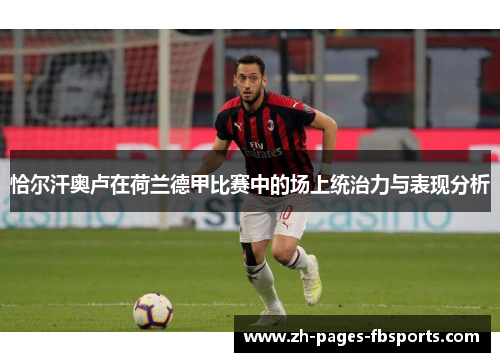 恰尔汗奥卢在荷兰德甲比赛中的场上统治力与表现分析