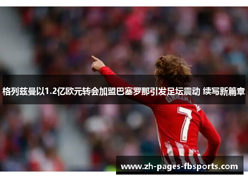 格列兹曼以1.2亿欧元转会加盟巴塞罗那引发足坛震动 续写新篇章