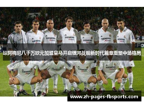 琼阿梅尼八千万欧元加盟皇马开启银河战舰新时代篇章重塑中场格局