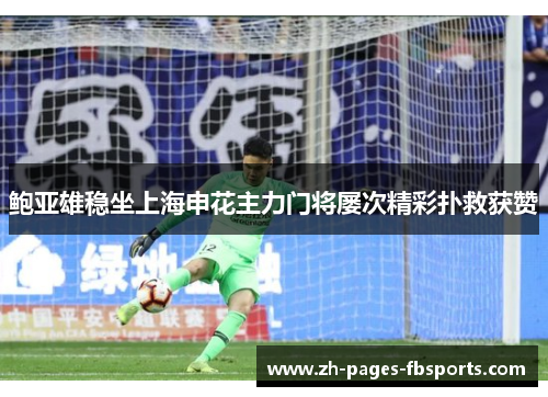 鲍亚雄稳坐上海申花主力门将屡次精彩扑救获赞