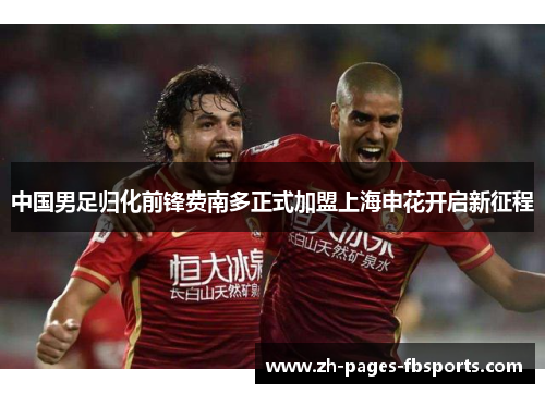 中国男足归化前锋费南多正式加盟上海申花开启新征程