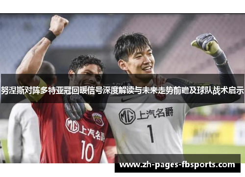努涅斯对阵多特亚冠回暖信号深度解读与未来走势前瞻及球队战术启示
