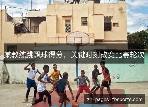 某教练跳飘球得分，关键时刻改变比赛轮次